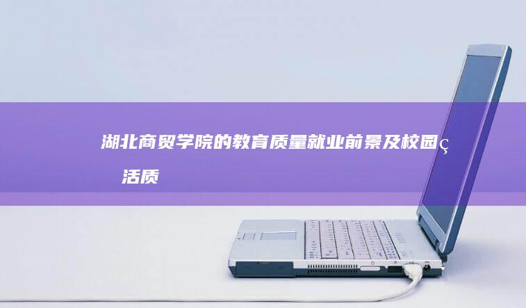 湖北商贸学院的教育质量、就业前景及校园生活质量综合评价